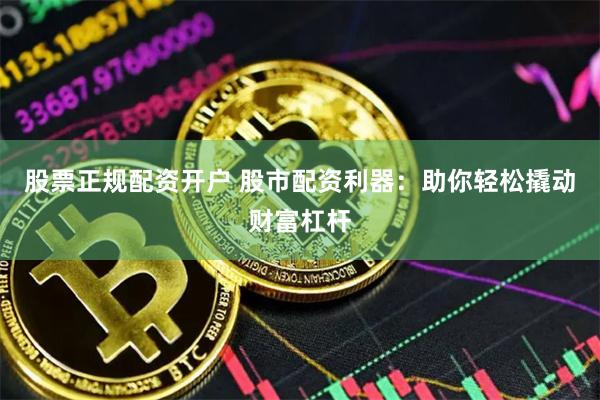 股票正规配资开户 股市配资利器:助你轻松撬动财富杠杆