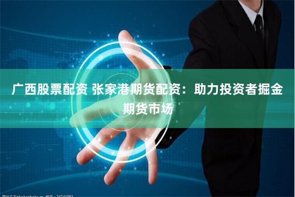 广西股票配资 张家港期货配资:助力投资者掘金期货市场