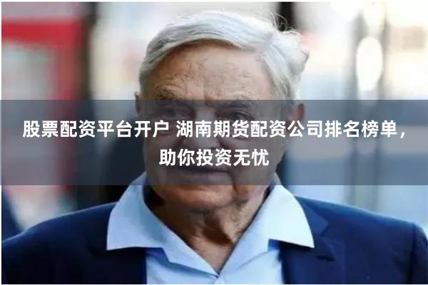 股票配资平台开户 湖南期货配资公司排名榜单,助你投资无忧