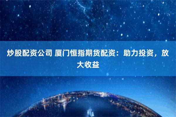 炒股配资公司 厦门恒指期货配资：助力投资，放大收益