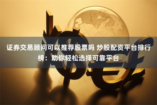 证券交易顾问可以推荐股票吗 炒股配资平台排行榜:助你轻松选择可靠平台