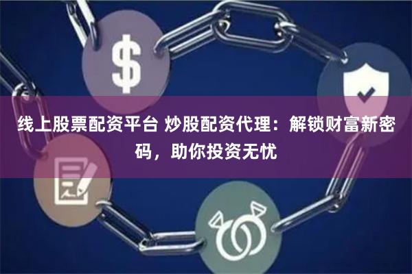 线上股票配资平台 炒股配资代理:解锁财富新密码,助你投资无忧