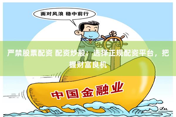 严禁股票配资 配资炒股：选择正规配资平台，把握财富良机