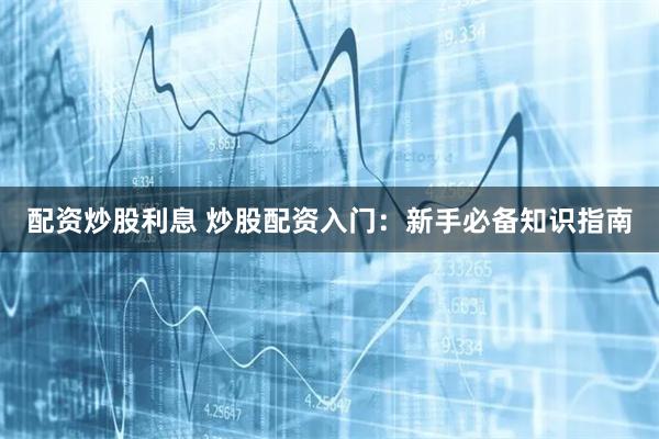 配资炒股利息 炒股配资入门：新手必备知识指南