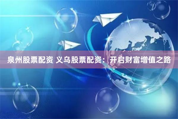 泉州股票配资 义乌股票配资:开启财富增值之路