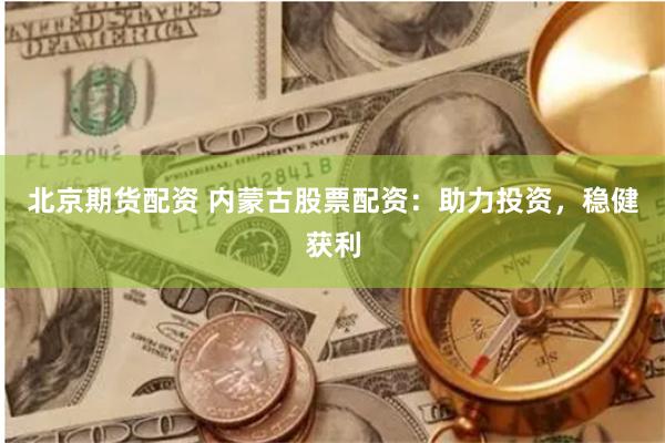 北京期货配资 内蒙古股票配资：助力投资，稳健获利