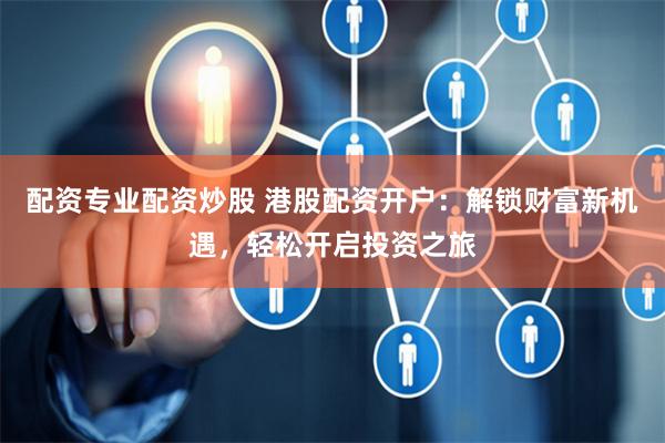 配资专业配资炒股 港股配资开户:解锁财富新机遇,轻松开启投资之旅