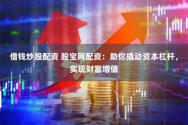 借钱炒股配资 股宝网配资：助你撬动资本杠杆，实现财富增值