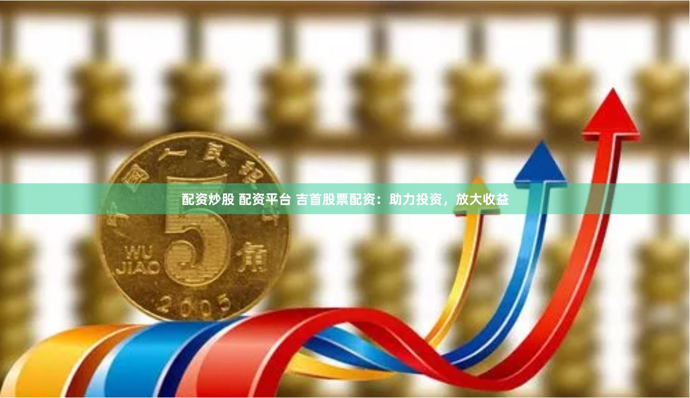 配资炒股 配资平台 吉首股票配资:助力投资,放大收益