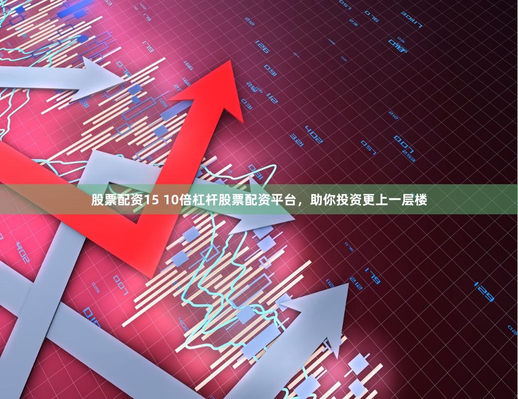 股票配资15 10倍杠杆股票配资平台，助你投资更上一层楼
