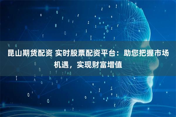 昆山期货配资 实时股票配资平台:助您把握市场机遇,实现财富增值