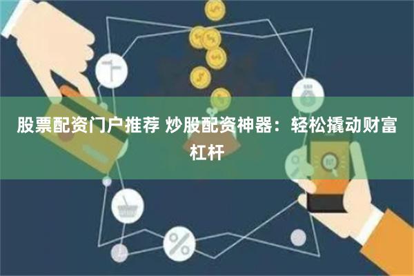 股票配资门户推荐 炒股配资神器:轻松撬动财富杠杆