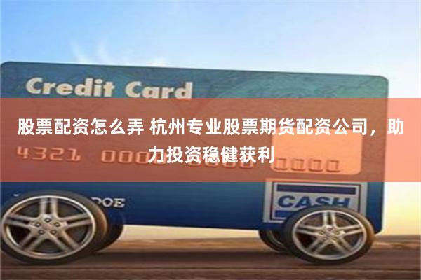 股票配资怎么弄 杭州专业股票期货配资公司,助力投资稳健获利
