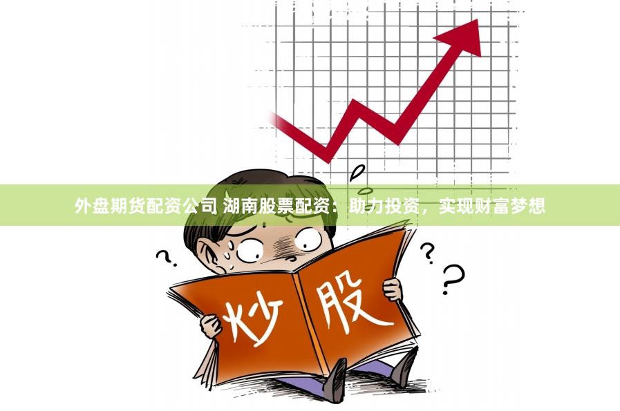外盘期货配资公司 湖南股票配资:助力投资,实现财富梦想