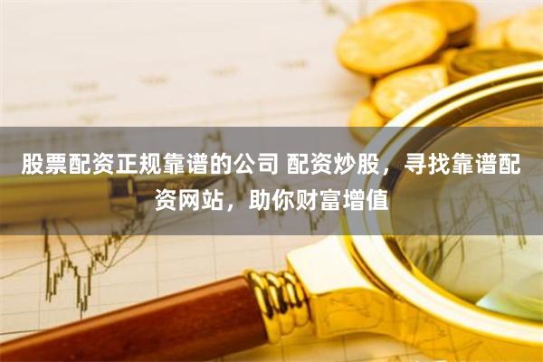 股票配资正规靠谱的公司 配资炒股,寻找靠谱配资网站,助你财富增值