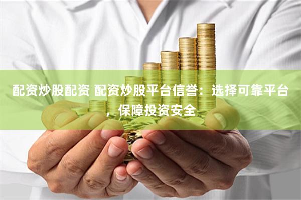 配资炒股配资 配资炒股平台信誉：选择可靠平台，保障投资安全