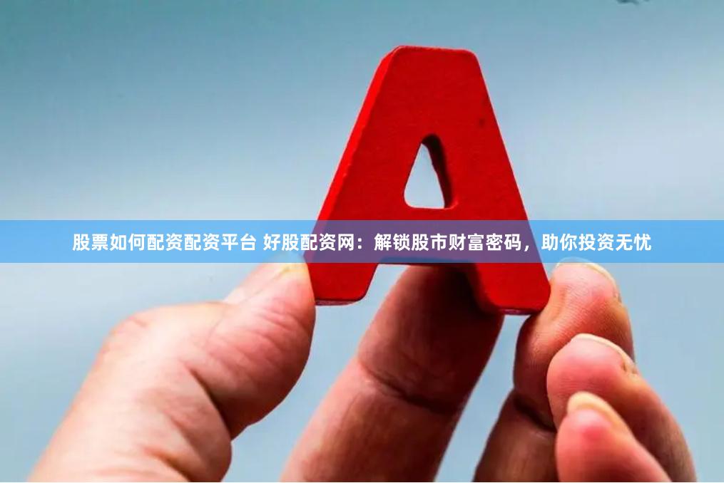 股票如何配资配资平台 好股配资网:解锁股市财富密码,助你投资无忧