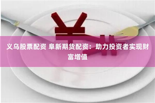 义乌股票配资 阜新期货配资：助力投资者实现财富增值