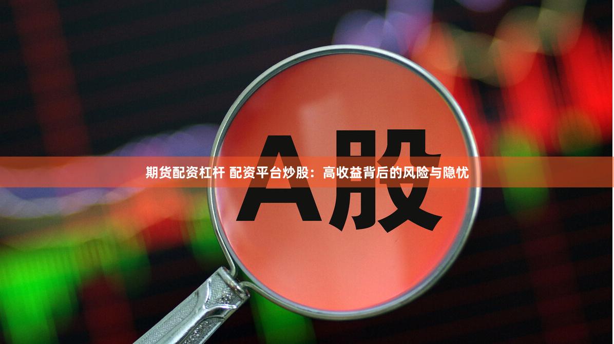 期货配资杠杆 配资平台炒股:高收益背后的风险与隐忧