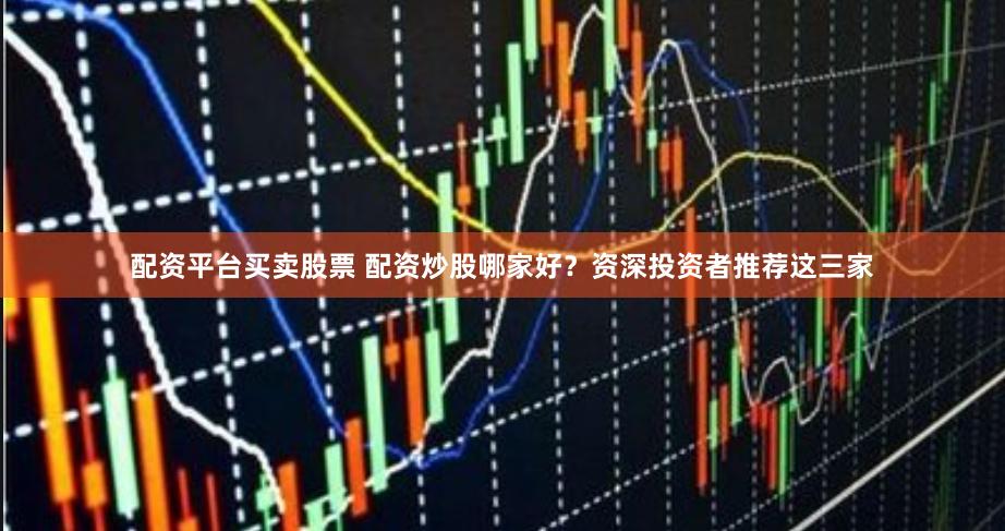 配资平台买卖股票 配资炒股哪家好？资深投资者推荐这三家