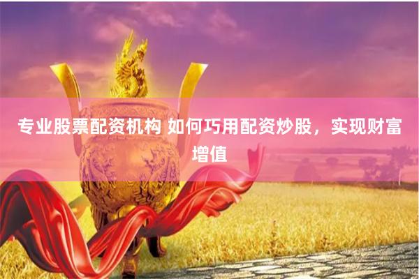 专业股票配资机构 如何巧用配资炒股,实现财富增值