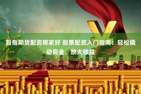 股指期货配资哪家好 股票配资入门指南：轻松撬动资金，放大收益