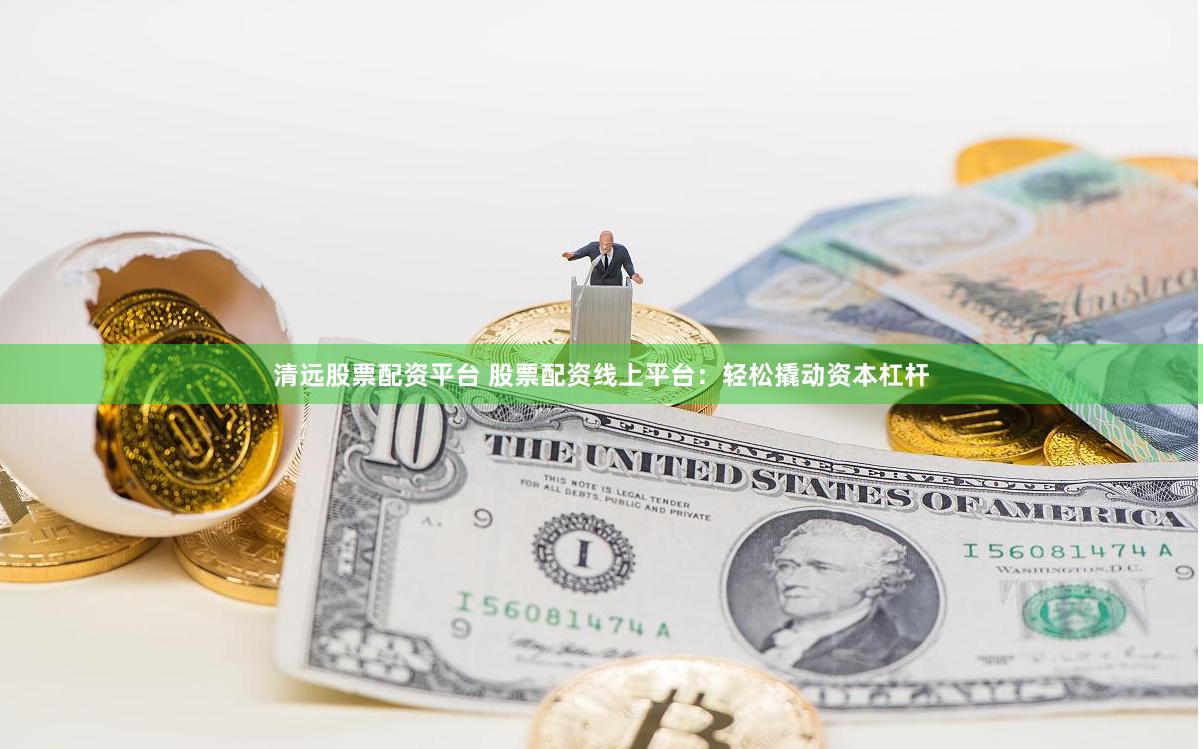 清远股票配资平台 股票配资线上平台：轻松撬动资本杠杆