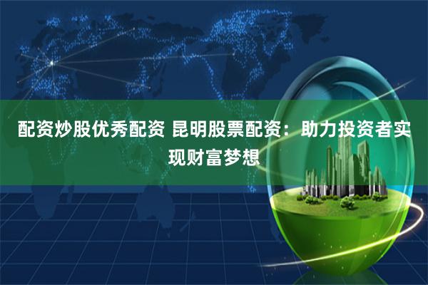 配资炒股优秀配资 昆明股票配资:助力投资者实现财富梦想