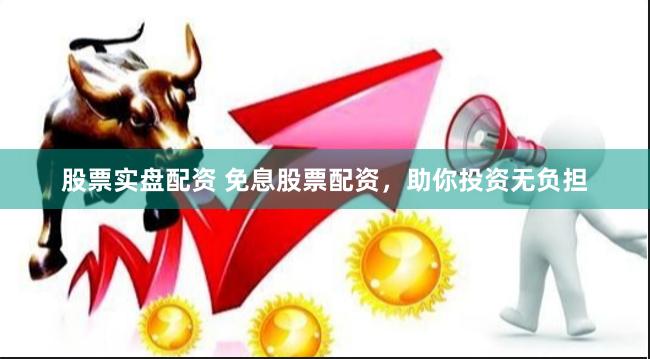 股票实盘配资 免息股票配资,助你投资无负担
