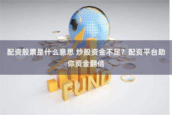 配资股票是什么意思 炒股资金不足?配资平台助你资金翻倍