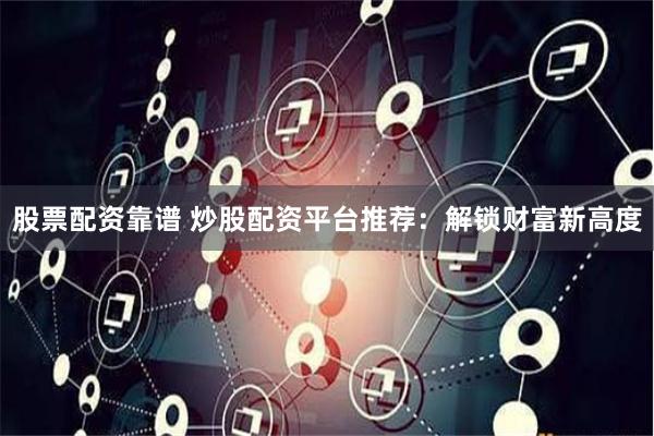 股票配资靠谱 炒股配资平台推荐：解锁财富新高度