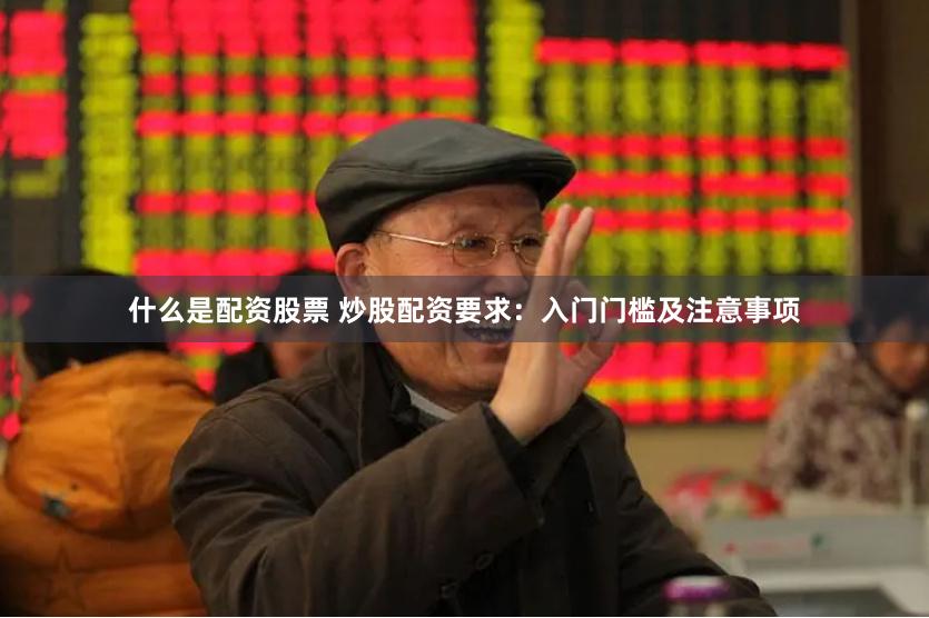 什么是配资股票 炒股配资要求：入门门槛及注意事项