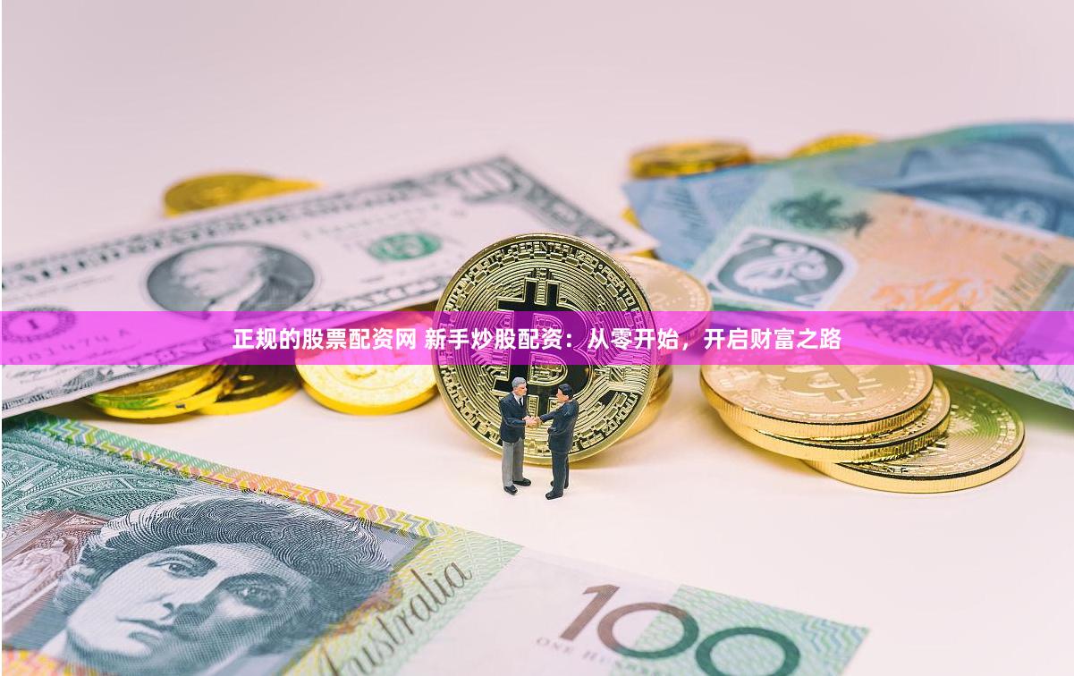 正规的股票配资网 新手炒股配资:从零开始,开启财富之路