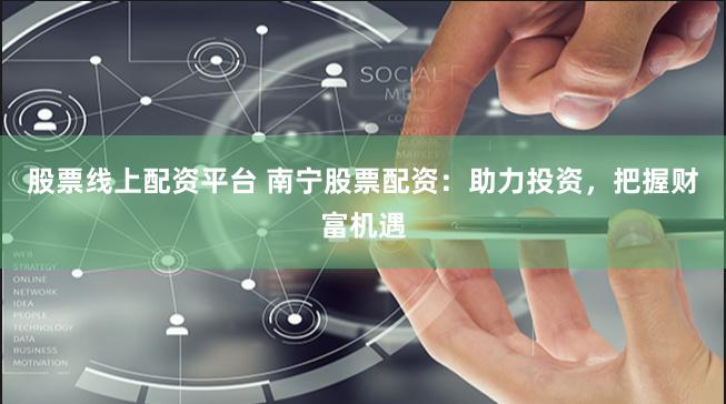 股票线上配资平台 南宁股票配资：助力投资，把握财富机遇