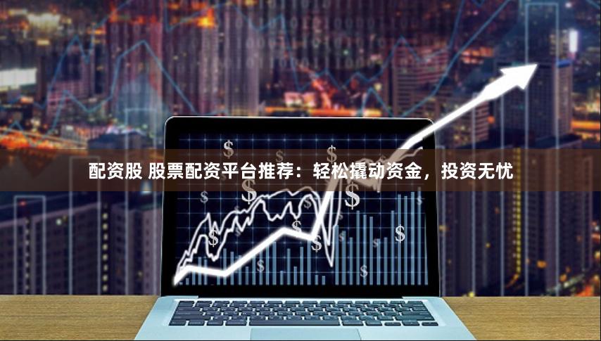 配资股 股票配资平台推荐:轻松撬动资金,投资无忧