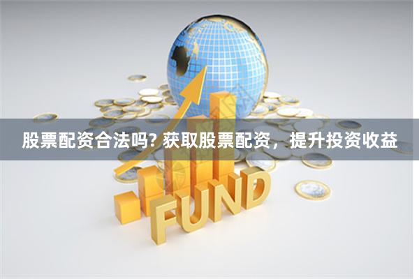股票配资合法吗? 获取股票配资,提升投资收益