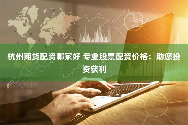 杭州期货配资哪家好 专业股票配资价格:助您投资获利