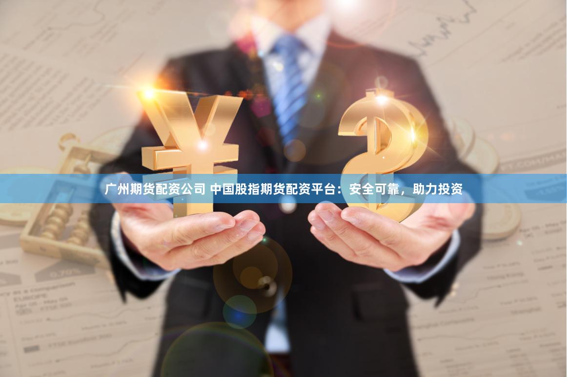 广州期货配资公司 中国股指期货配资平台:安全可靠,助力投资