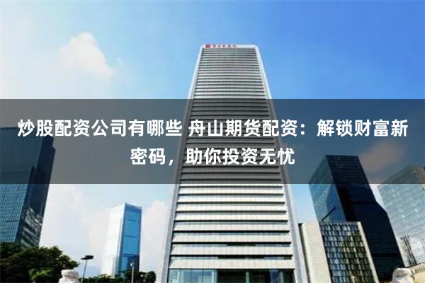 炒股配资公司有哪些 舟山期货配资：解锁财富新密码，助你投资无忧