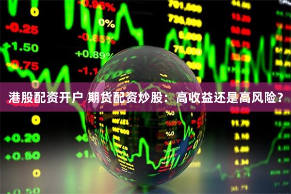 港股配资开户 期货配资炒股：高收益还是高风险？