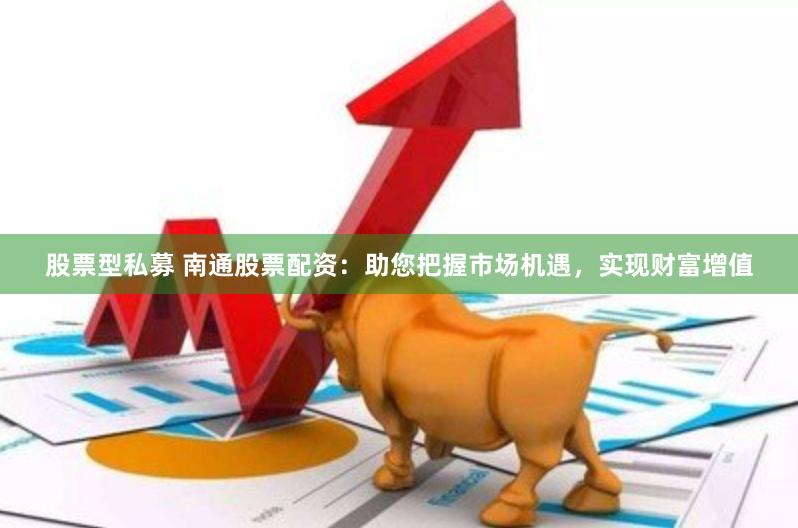 股票型私募 南通股票配资：助您把握市场机遇，实现财富增值
