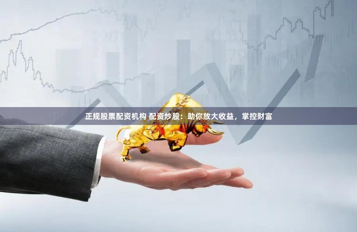 正规股票配资机构 配资炒股：助你放大收益，掌控财富