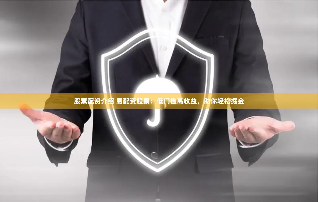 股票配资介绍 易配资股票：低门槛高收益，助你轻松掘金