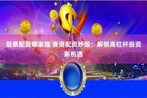 股票配资哪家强 香港配资炒股：解锁高杠杆投资新机遇