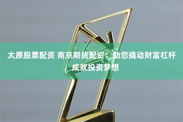 太原股票配资 南京期货配资：助您撬动财富杠杆，成就投资梦想