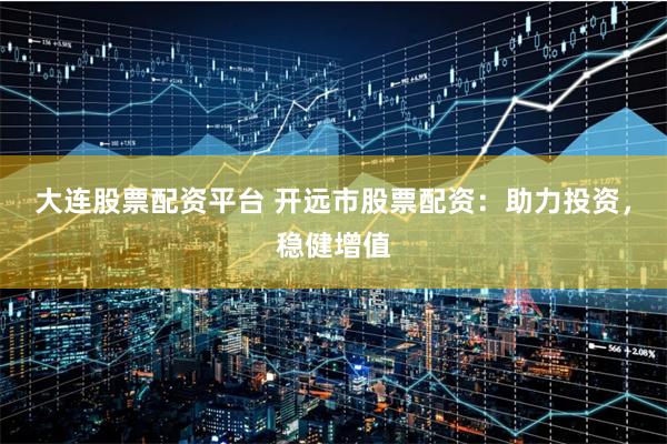 大连股票配资平台 开远市股票配资：助力投资，稳健增值