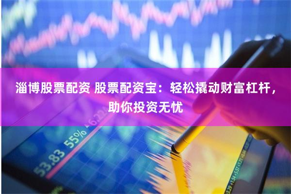 淄博股票配资 股票配资宝：轻松撬动财富杠杆，助你投资无忧