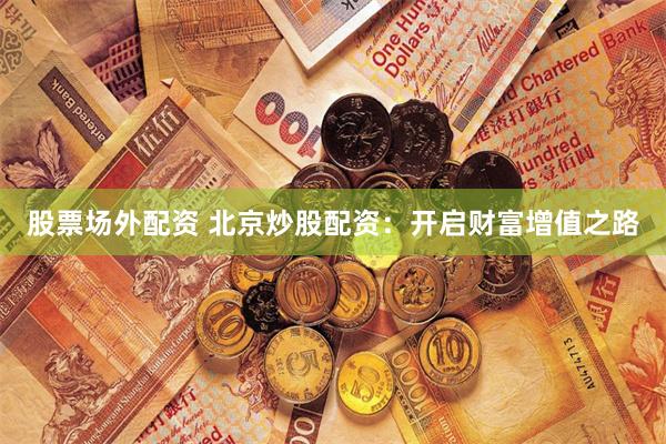 股票场外配资 北京炒股配资：开启财富增值之路