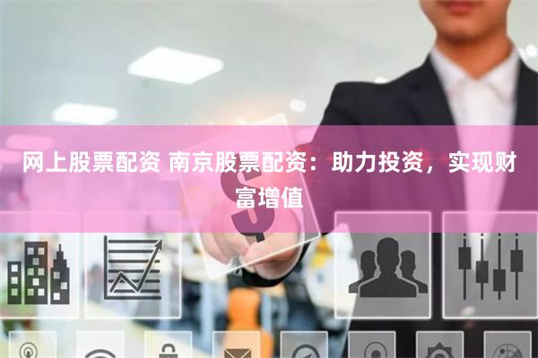 网上股票配资 南京股票配资：助力投资，实现财富增值