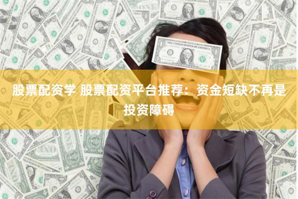 股票配资学 股票配资平台推荐：资金短缺不再是投资障碍